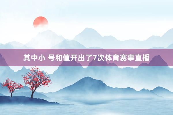 其中小 号和值开出了7次体育赛事直播