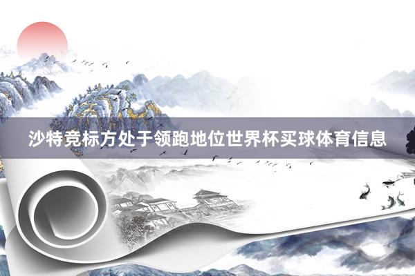沙特竞标方处于领跑地位世界杯买球体育信息