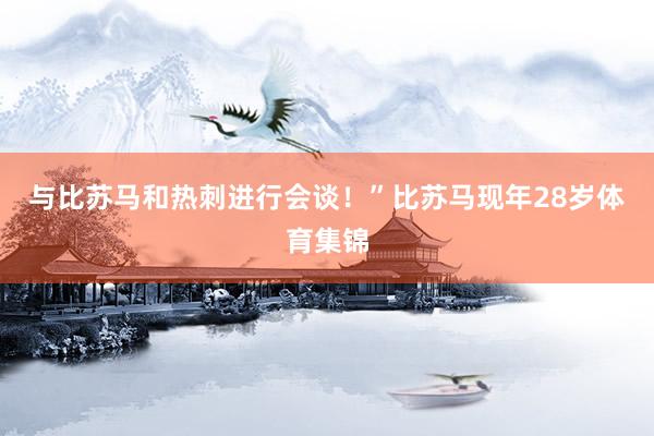 与比苏马和热刺进行会谈！”比苏马现年28岁体育集锦