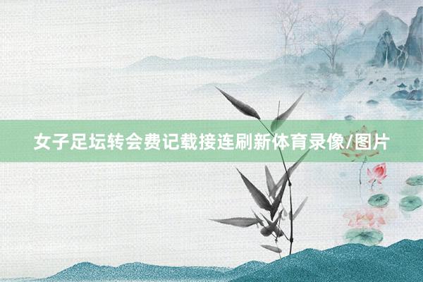 女子足坛转会费记载接连刷新体育录像/图片