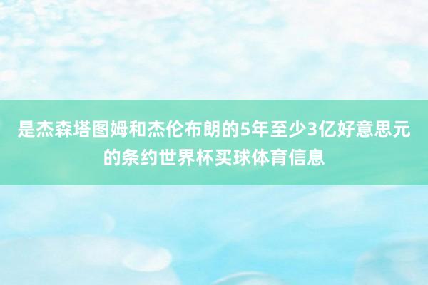 是杰森塔图姆和杰伦布朗的5年至少3亿好意思元的条约世界杯买球体育信息