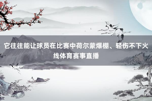 它往往能让球员在比赛中荷尔蒙爆棚、轻伤不下火线体育赛事直播