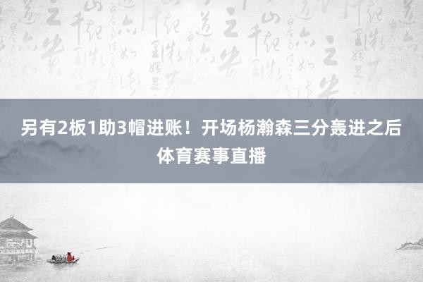 另有2板1助3帽进账！开场杨瀚森三分轰进之后体育赛事直播