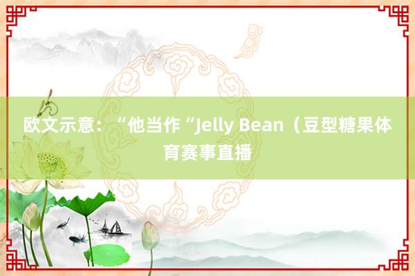 欧文示意：“他当作“Jelly Bean（豆型糖果体育赛事直播