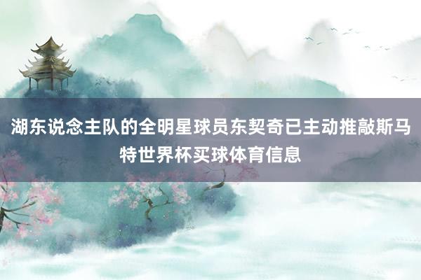 湖东说念主队的全明星球员东契奇已主动推敲斯马特世界杯买球体育信息