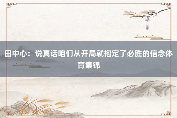 田中心：说真话咱们从开局就抱定了必胜的信念体育集锦