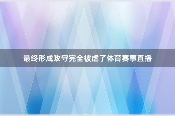 最终形成攻守完全被虐了体育赛事直播