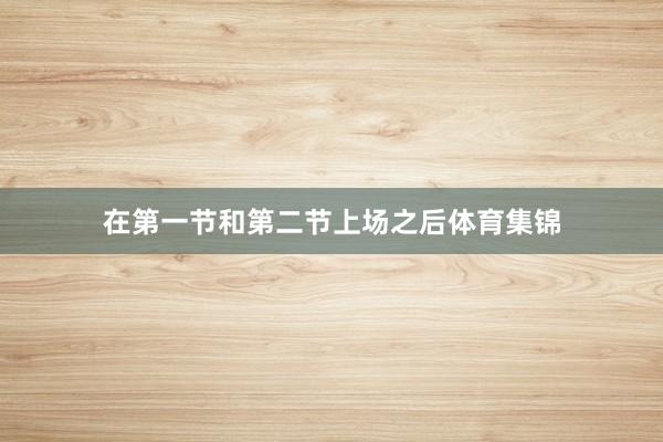 在第一节和第二节上场之后体育集锦