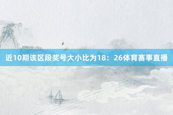 近10期该区段奖号大小比为18：26体育赛事直播
