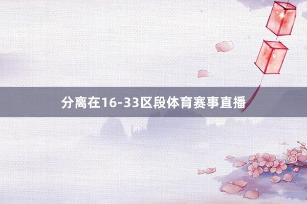 分离在16-33区段体育赛事直播