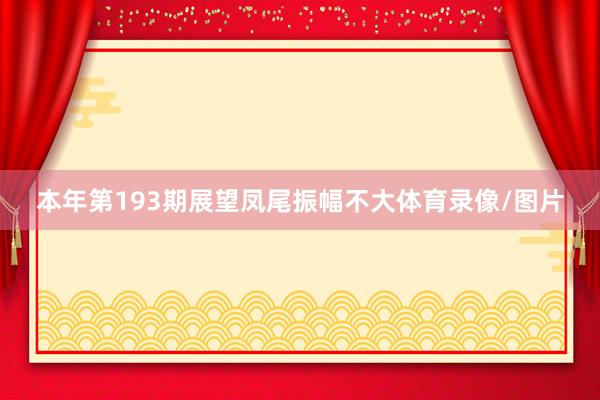 本年第193期展望凤尾振幅不大体育录像/图片