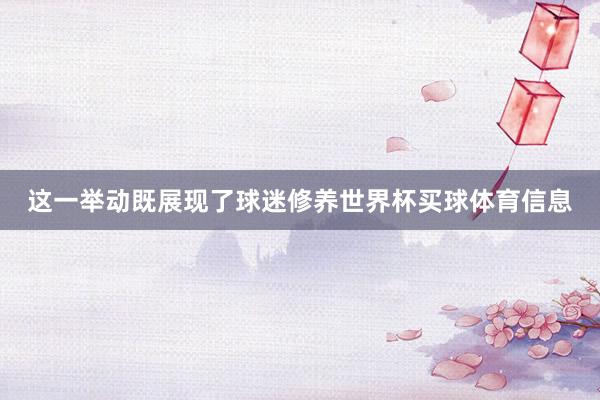 这一举动既展现了球迷修养世界杯买球体育信息