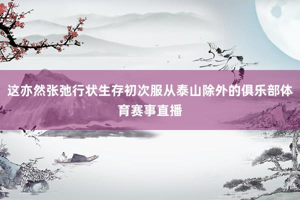 这亦然张弛行状生存初次服从泰山除外的俱乐部体育赛事直播