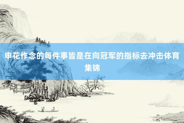 申花作念的每件事皆是在向冠军的指标去冲击体育集锦