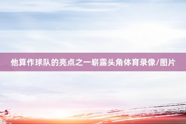 他算作球队的亮点之一崭露头角体育录像/图片