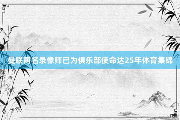曼联两名录像师已为俱乐部使命达25年体育集锦