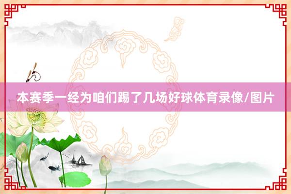 本赛季一经为咱们踢了几场好球体育录像/图片