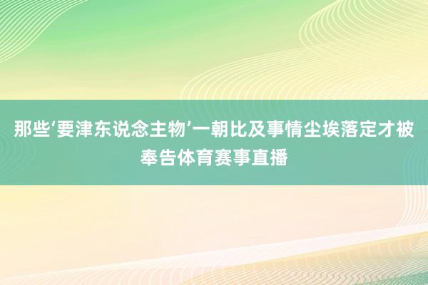 那些‘要津东说念主物’一朝比及事情尘埃落定才被奉告体育赛事直播
