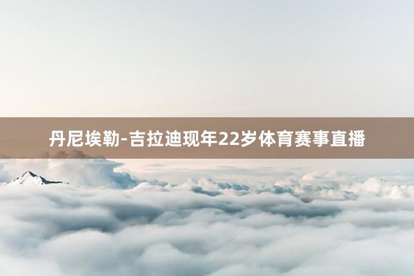 丹尼埃勒-吉拉迪现年22岁体育赛事直播