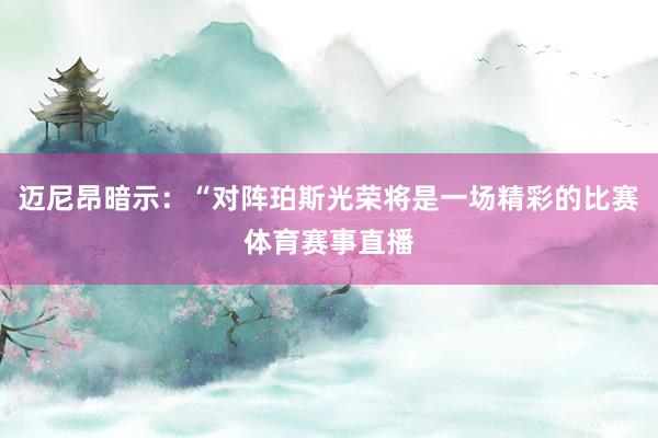 迈尼昂暗示:“对阵珀斯光荣将是一场精彩的比赛体育赛事直播