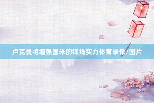 卢克曼将增强国米的锋线实力体育录像/图片