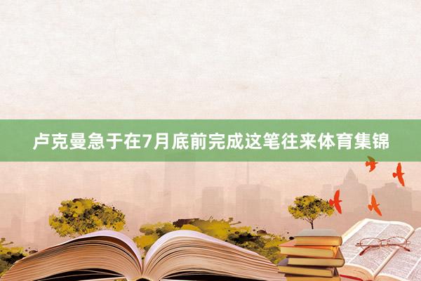 卢克曼急于在7月底前完成这笔往来体育集锦