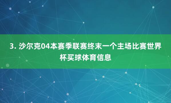 3. 沙尔克04本赛季联赛终末一个主场比赛世界杯买球体育信息
