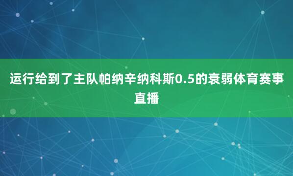 运行给到了主队帕纳辛纳科斯0.5的衰弱体育赛事直播