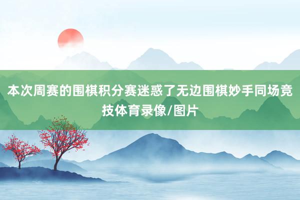 本次周赛的围棋积分赛迷惑了无边围棋妙手同场竞技体育录像/图片
