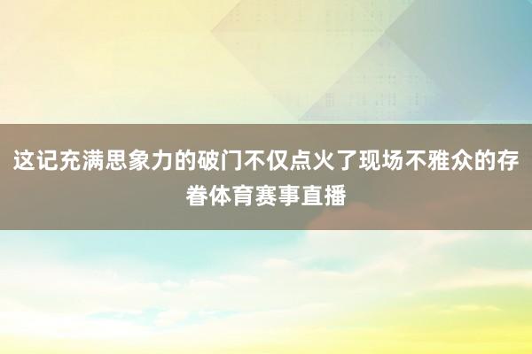 这记充满思象力的破门不仅点火了现场不雅众的存眷体育赛事直播