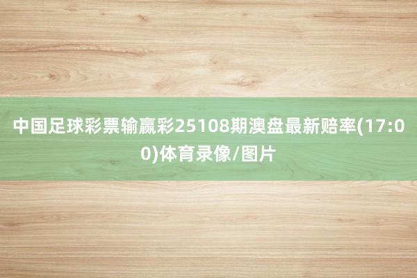 中国足球彩票输赢彩25108期澳盘最新赔率(17:00)体育录像/图片