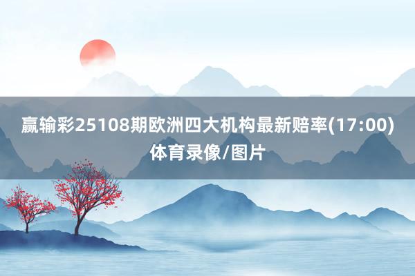 赢输彩25108期欧洲四大机构最新赔率(17:00)体育录像/图片