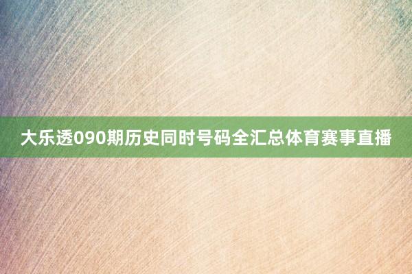 大乐透090期历史同时号码全汇总体育赛事直播