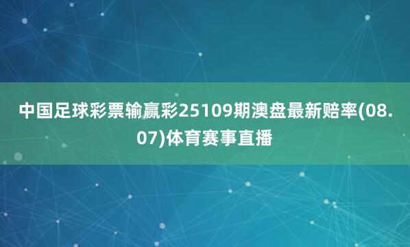 中国足球彩票输赢彩25109期澳盘最新赔率(08.07)体育赛事直播