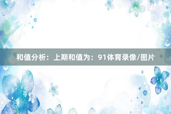 和值分析：　　上期和值为：91体育录像/图片