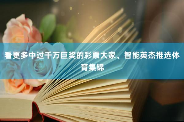 看更多中过千万巨奖的彩票大家、智能英杰推选体育集锦