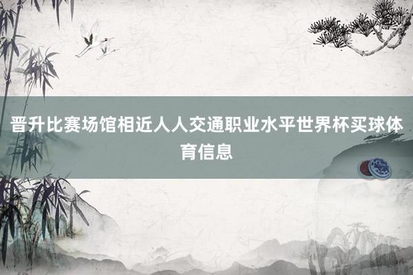 晋升比赛场馆相近人人交通职业水平世界杯买球体育信息