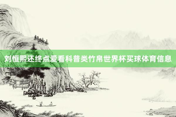 刘恒熙还终点爱看科普类竹帛世界杯买球体育信息