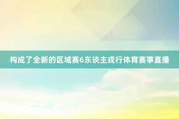 构成了全新的区域赛6东谈主戎行体育赛事直播