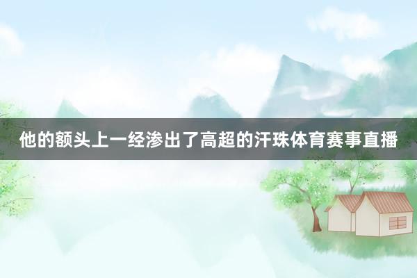 他的额头上一经渗出了高超的汗珠体育赛事直播