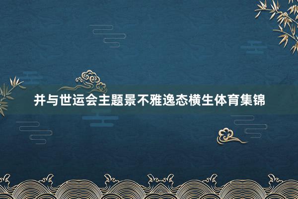 并与世运会主题景不雅逸态横生体育集锦