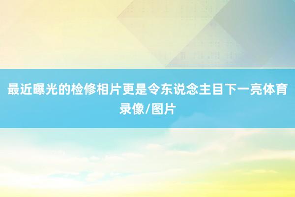 最近曝光的检修相片更是令东说念主目下一亮体育录像/图片