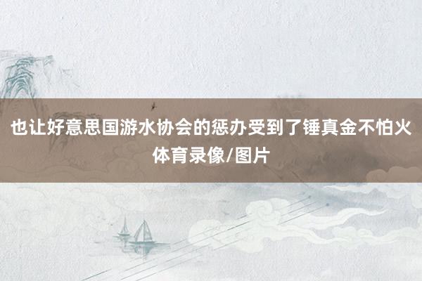 也让好意思国游水协会的惩办受到了锤真金不怕火体育录像/图片