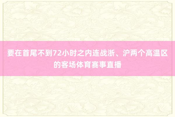 要在首尾不到72小时之内连战浙、沪两个高温区的客场体育赛事直播
