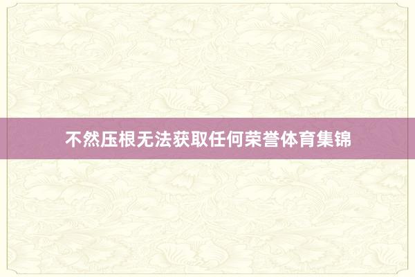 不然压根无法获取任何荣誉体育集锦