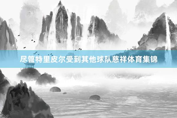 尽管特里皮尔受到其他球队慈祥体育集锦