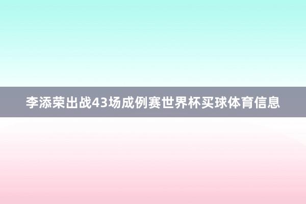 李添荣出战43场成例赛世界杯买球体育信息
