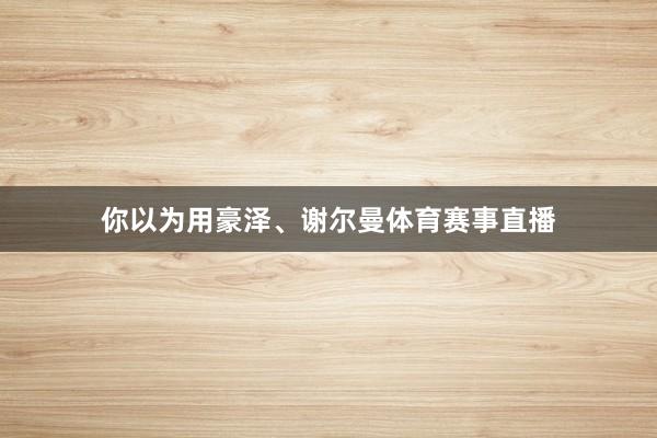 你以为用豪泽、谢尔曼体育赛事直播