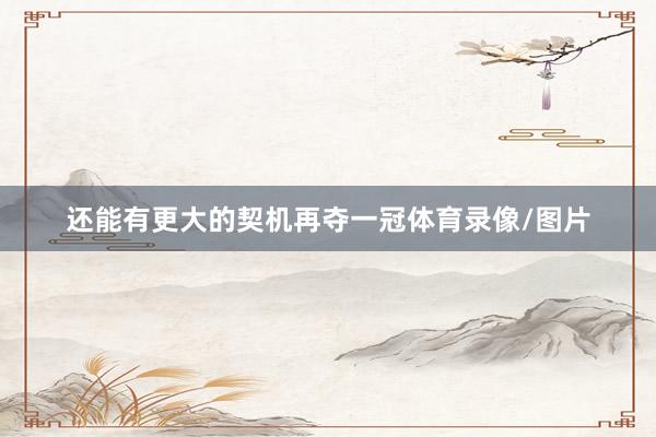还能有更大的契机再夺一冠体育录像/图片
