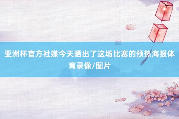 亚洲杯官方社媒今天晒出了这场比赛的预热海报体育录像/图片